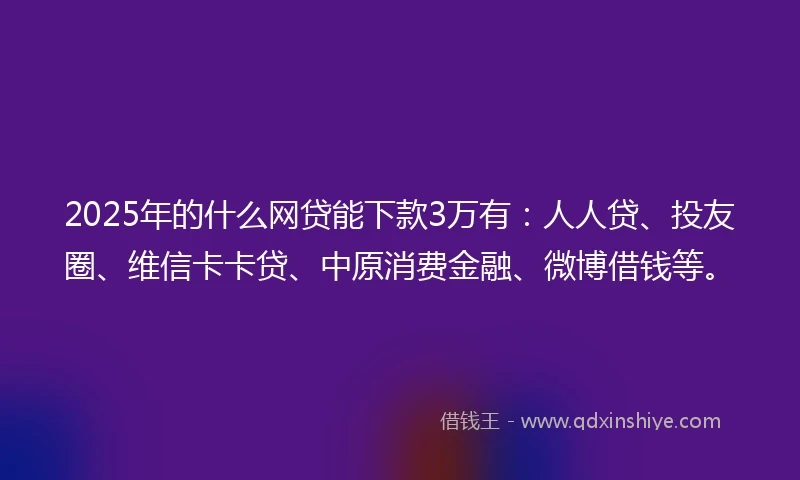 2025年的什么网贷能下款3万有：人人贷、投友圈、维信卡卡贷、中原消费金融、微博借钱等。
