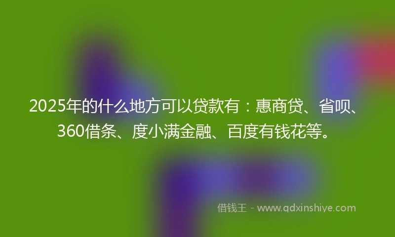2025年的什么地方可以贷款有：惠商贷、省呗、360借条、度小满金融、百度有钱花等。