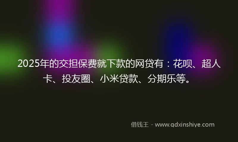 2025年的交担保费就下款的网贷有：花呗、超人卡、投友圈、小米贷款、分期乐等。