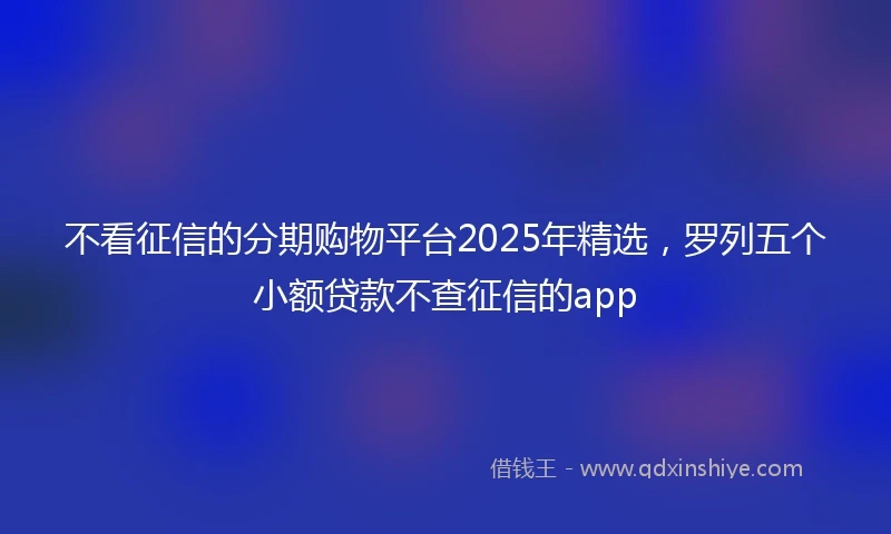 不看征信的分期购物平台2025年精选，罗列五个小额贷款不查征信的app