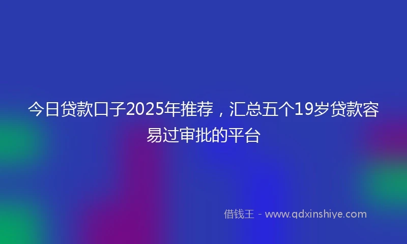今日贷款口子2025年推荐，汇总五个19岁贷款容易过审批的平台