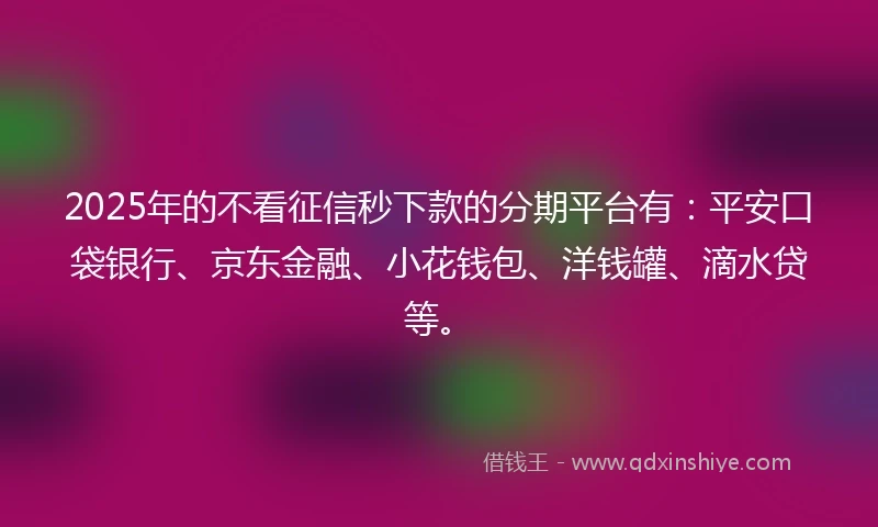 2025年的不看征信秒下款的分期平台有：平安口袋银行、京东金融、小花钱包、洋钱罐、滴水贷等。