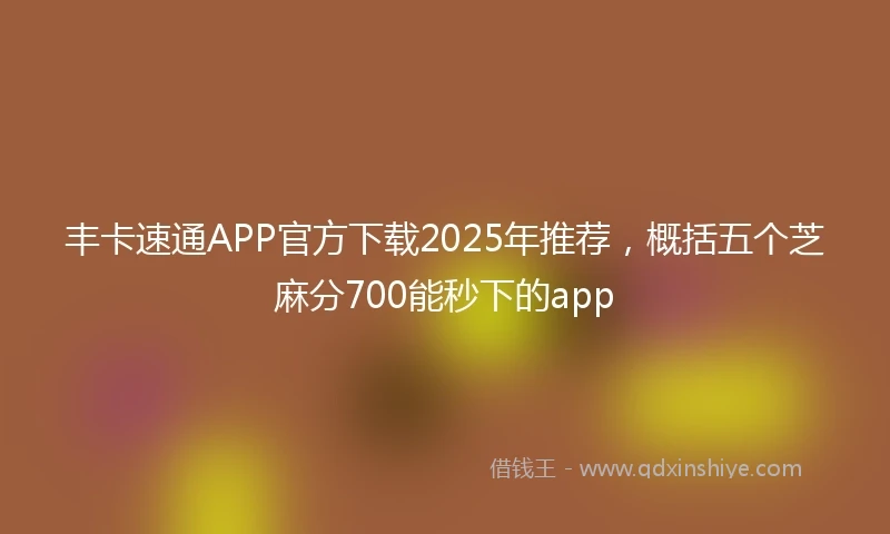 丰卡速通APP官方下载2025年推荐，概括五个芝麻分700能秒下的app