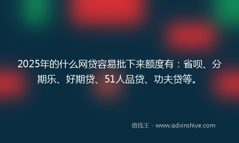 2025年的什么网贷容易批下来额度有：省呗、分期乐、好期贷、51人品贷、功夫贷等。