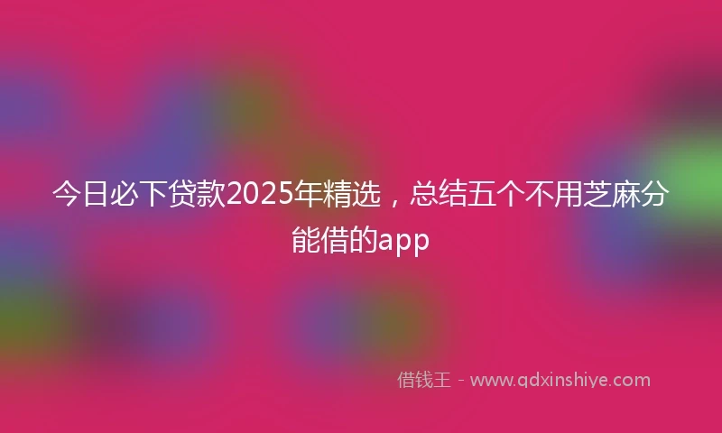 今日必下贷款2025年精选，总结五个不用芝麻分能借的app