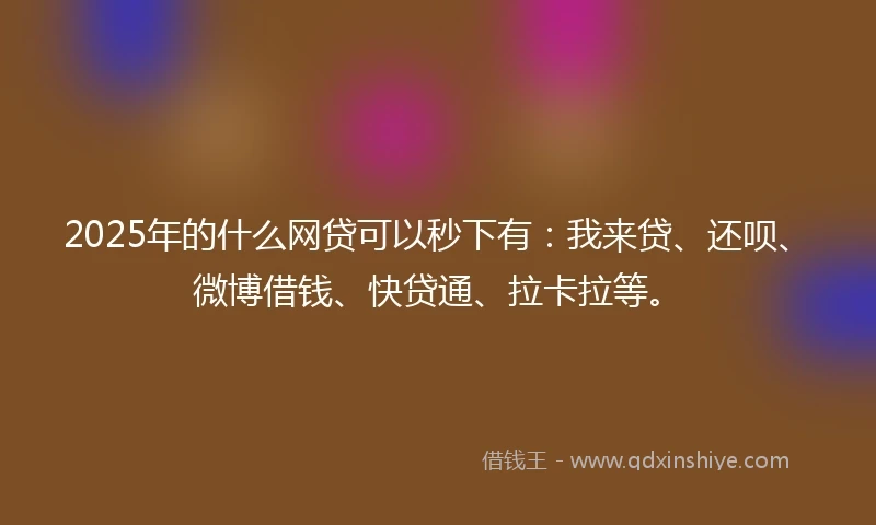 2025年的什么网贷可以秒下有：我来贷、还呗、微博借钱、快贷通、拉卡拉等。