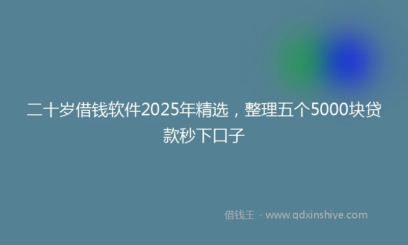 二十岁借钱软件2025年精选，整理五个5000块贷款秒下口子