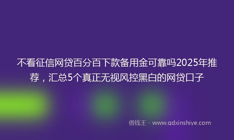 不看征信网贷百分百下款备用金可靠吗2025年推荐，汇总5个真正无视风控黑白的网贷口子