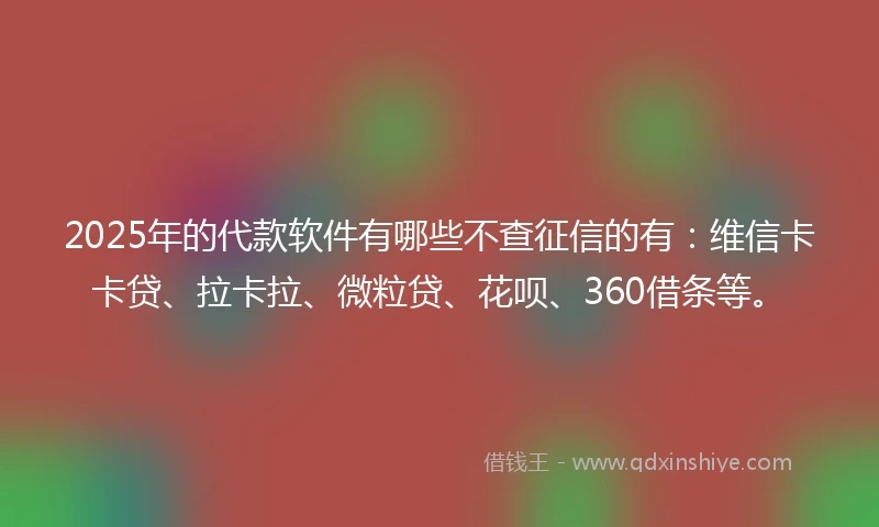 2025年的代款软件有哪些不查征信的有：维信卡卡贷、拉卡拉、微粒贷、花呗、360借条等。