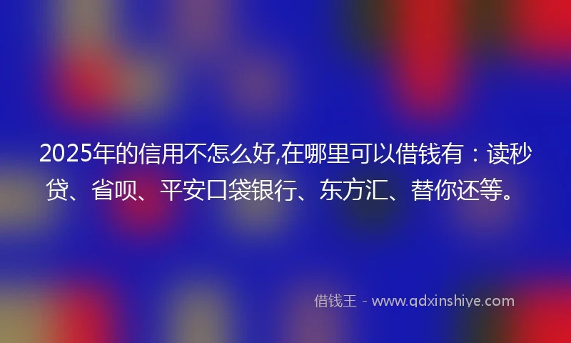 2025年的信用不怎么好,在哪里可以借钱有：读秒贷、省呗、平安口袋银行、东方汇、替你还等。