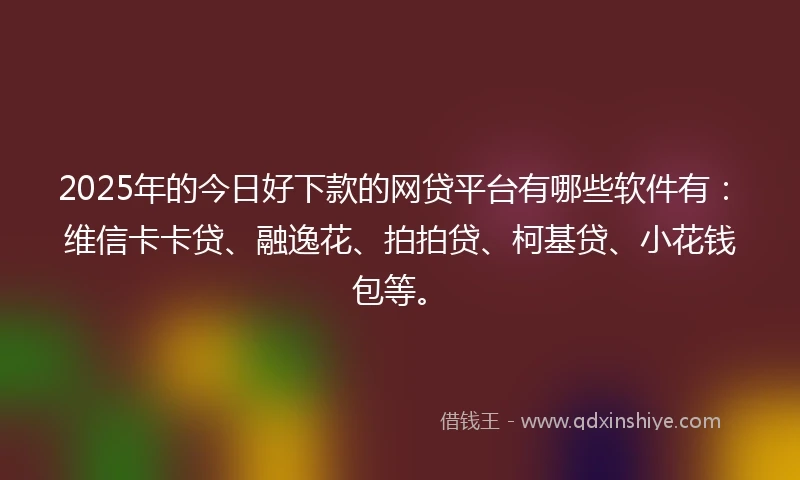 2025年的今日好下款的网贷平台有哪些软件有：维信卡卡贷、融逸花、拍拍贷、柯基贷、小花钱包等。