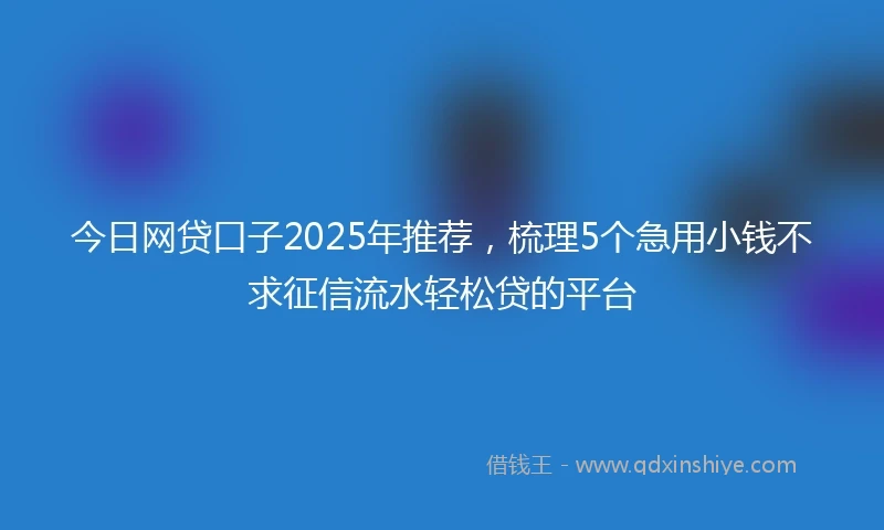 今日网贷口子2025年推荐，梳理5个急用小钱不求征信流水轻松贷的平台