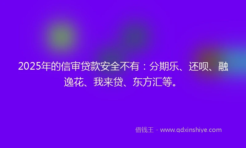 2025年的信审贷款安全不有：分期乐、还呗、融逸花、我来贷、东方汇等。