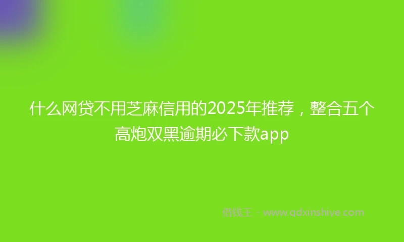 什么网贷不用芝麻信用的2025年推荐，整合五个高炮双黑逾期必下款app