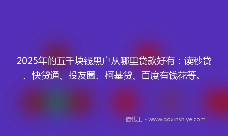 2025年的五千块钱黑户从哪里贷款好有：读秒贷、快贷通、投友圈、柯基贷、百度有钱花等。