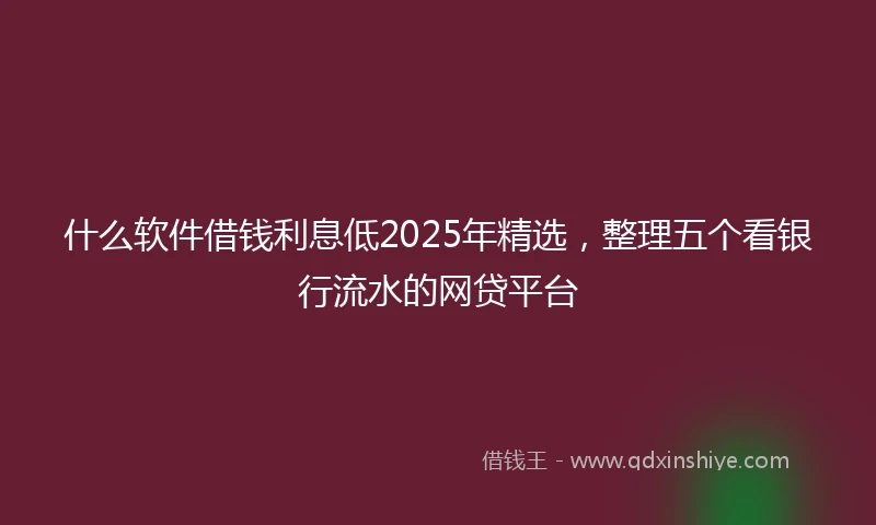 什么软件借钱利息低2025年精选，整理五个看银行流水的网贷平台