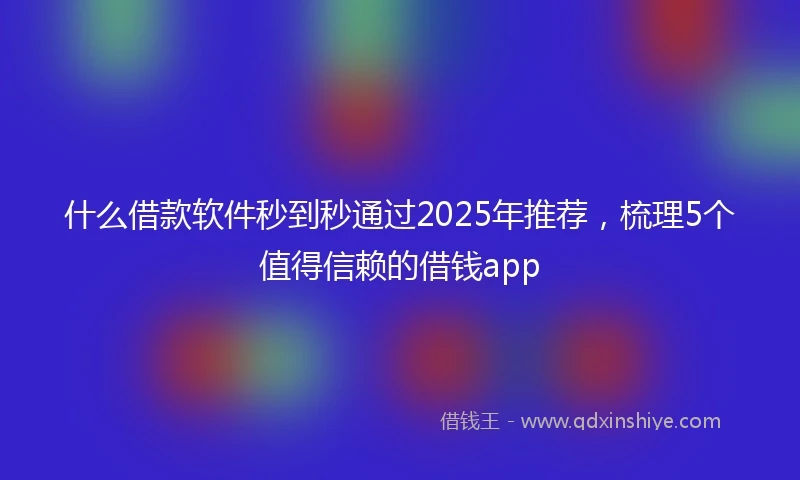什么借款软件秒到秒通过2025年推荐，梳理5个值得信赖的借钱app