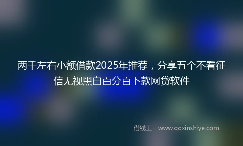 两千左右小额借款2025年推荐，分享五个不看征信无视黑白百分百下款网贷软件