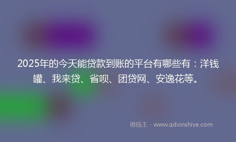 2025年的今天能贷款到账的平台有哪些有：洋钱罐、我来贷、省呗、团贷网、安逸花等。