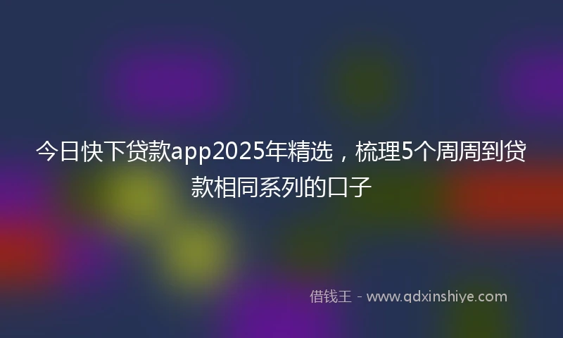 今日快下贷款app2025年精选，梳理5个周周到贷款相同系列的口子