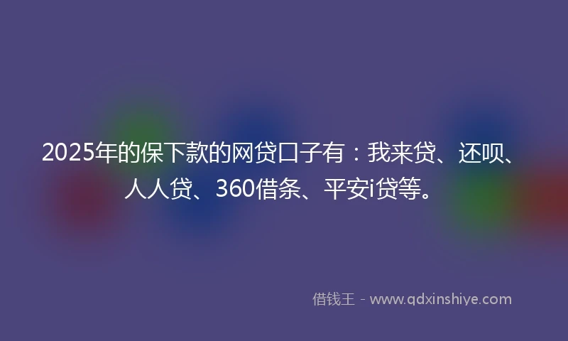 2025年的保下款的网贷口子有：我来贷、还呗、人人贷、360借条、平安i贷等。