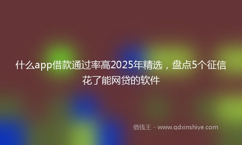 什么app借款通过率高2025年精选，盘点5个征信花了能网贷的软件