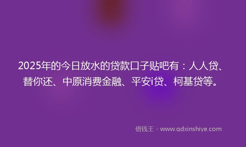2025年的今日放水的贷款口子贴吧有：人人贷、替你还、中原消费金融、平安i贷、柯基贷等。