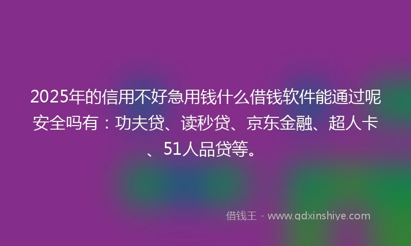 2025年的信用不好急用钱什么借钱软件能通过呢安全吗有：功夫贷、读秒贷、京东金融、超人卡、51人品贷等。