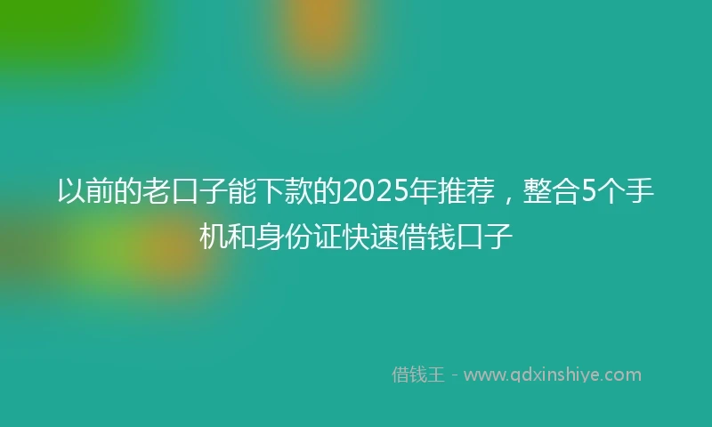 以前的老口子能下款的2025年推荐，整合5个手机和身份证快速借钱口子