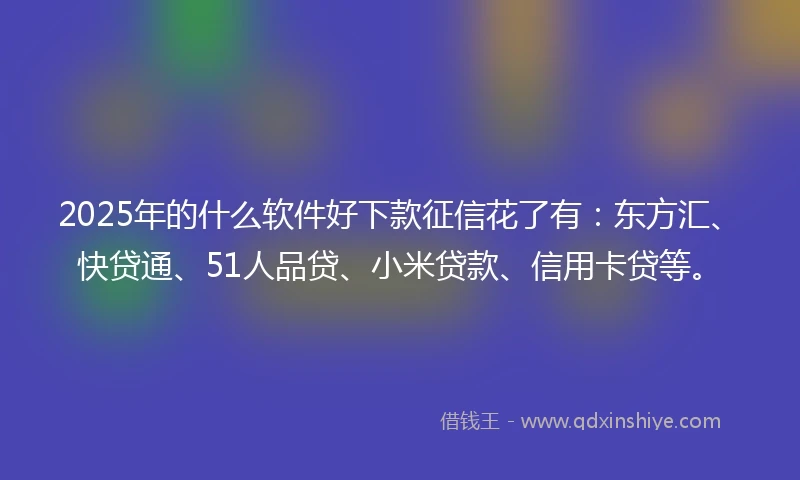 2025年的什么软件好下款征信花了有：东方汇、快贷通、51人品贷、小米贷款、信用卡贷等。