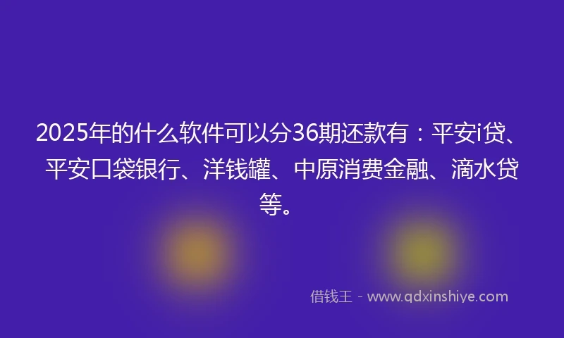 2025年的什么软件可以分36期还款有：平安i贷、平安口袋银行、洋钱罐、中原消费金融、滴水贷等。