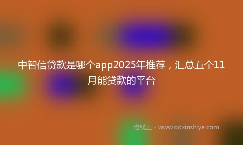 中智信贷款是哪个app2025年推荐，汇总五个11月能贷款的平台