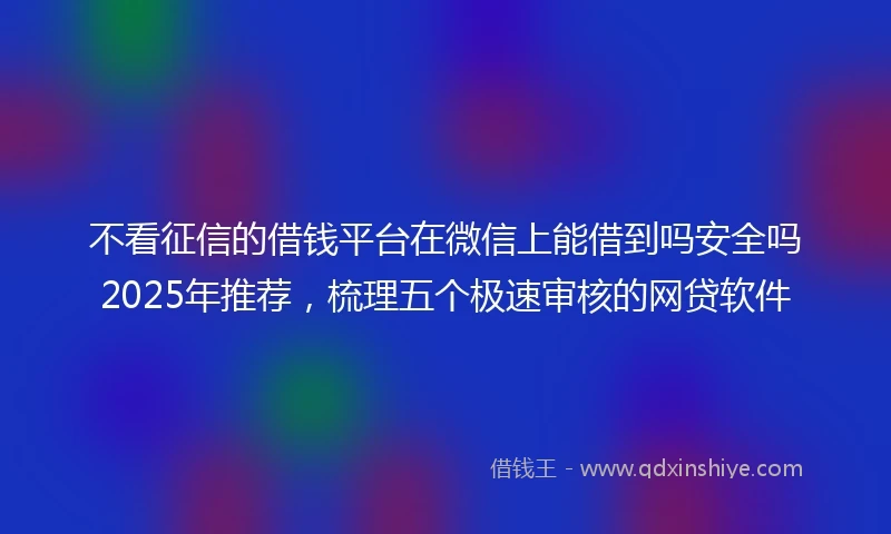 不看征信的借钱平台在微信上能借到吗安全吗2025年推荐，梳理五个极速审核的网贷软件