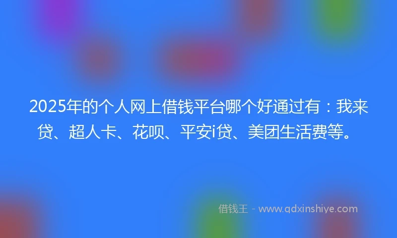 2025年的个人网上借钱平台哪个好通过有：我来贷、超人卡、花呗、平安i贷、美团生活费等。