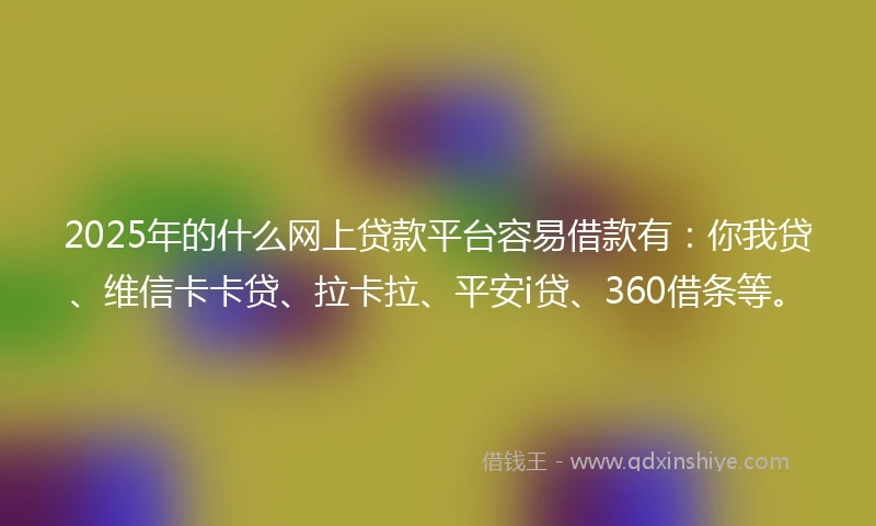 2025年的什么网上贷款平台容易借款有：你我贷、维信卡卡贷、拉卡拉、平安i贷、360借条等。