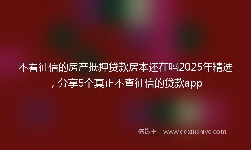 不看征信的房产抵押贷款房本还在吗2025年精选，分享5个真正不查征信的贷款app