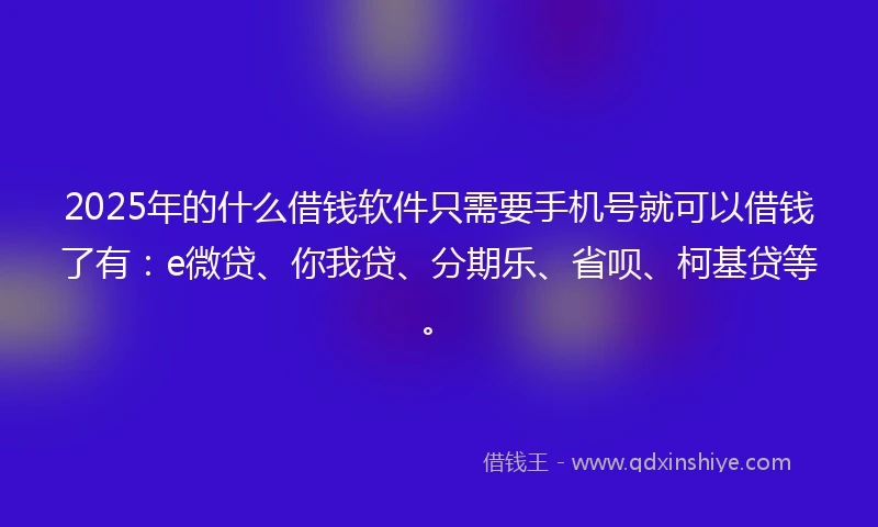 2025年的什么借钱软件只需要手机号就可以借钱了有：e微贷、你我贷、分期乐、省呗、柯基贷等。