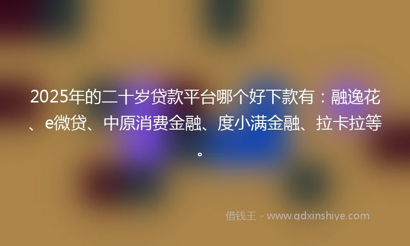 2025年的二十岁贷款平台哪个好下款有：融逸花、e微贷、中原消费金融、度小满金融、拉卡拉等。