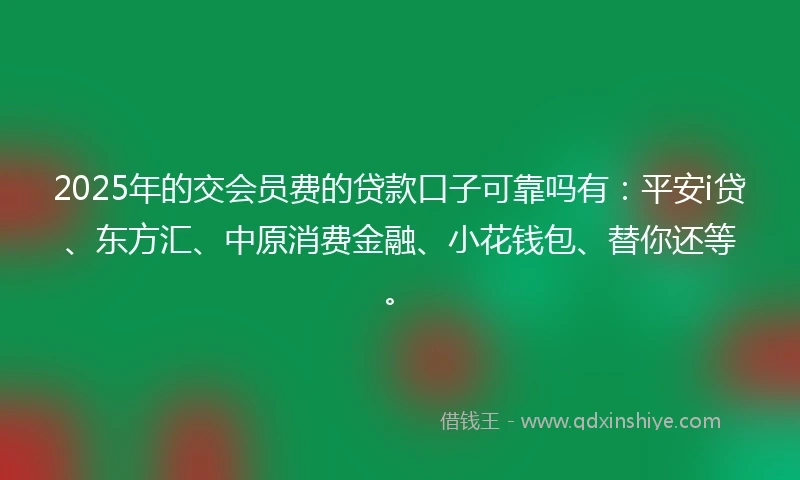 2025年的交会员费的贷款口子可靠吗有：平安i贷、东方汇、中原消费金融、小花钱包、替你还等。