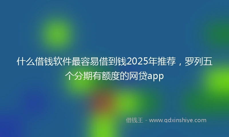 什么借钱软件最容易借到钱2025年推荐，罗列五个分期有额度的网贷app