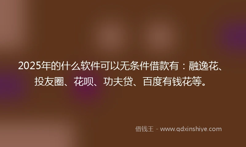 2025年的什么软件可以无条件借款有：融逸花、投友圈、花呗、功夫贷、百度有钱花等。