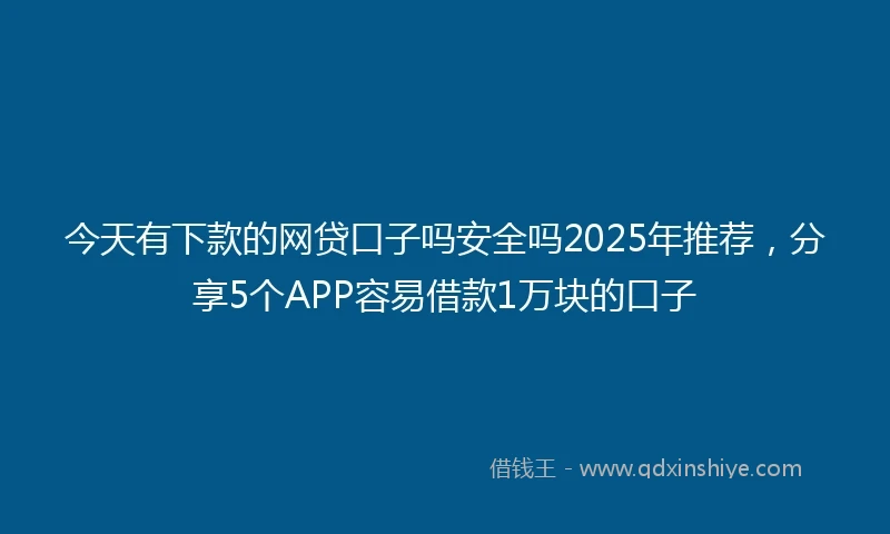 今天有下款的网贷口子吗安全吗2025年推荐，分享5个APP容易借款1万块的口子