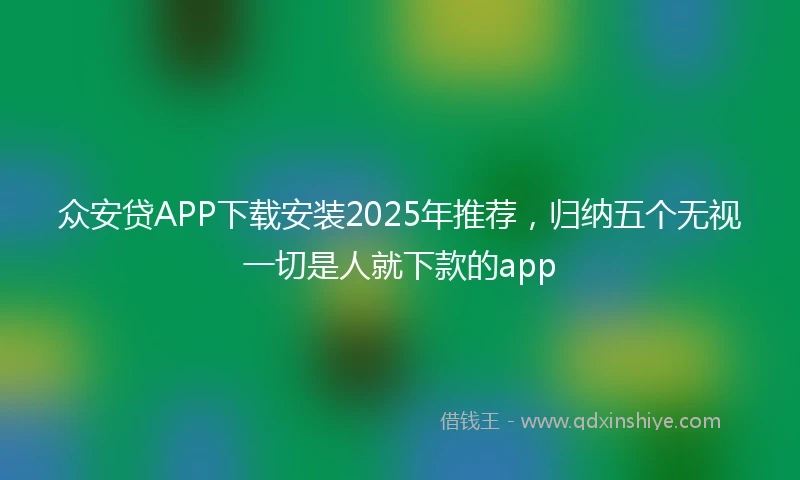 众安贷APP下载安装2025年推荐，归纳五个无视一切是人就下款的app