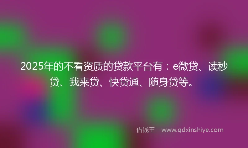 2025年的不看资质的贷款平台有：e微贷、读秒贷、我来贷、快贷通、随身贷等。