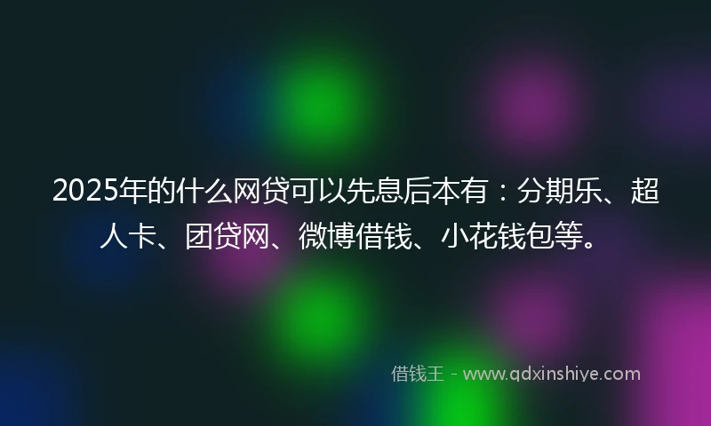 2025年的什么网贷可以先息后本有：分期乐、超人卡、团贷网、微博借钱、小花钱包等。