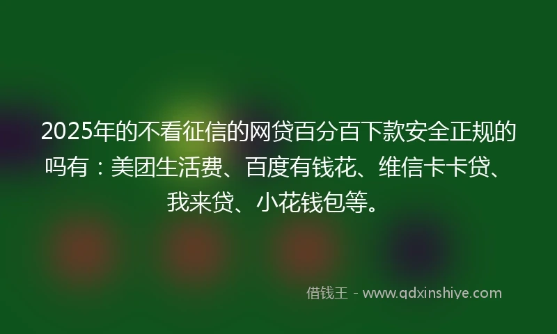 2025年的不看征信的网贷百分百下款安全正规的吗有:美团生活费、百度有钱花、维信卡卡贷、我来贷、小花钱包等。