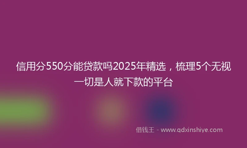 信用分550分能贷款吗2025年精选，梳理5个无视一切是人就下款的平台