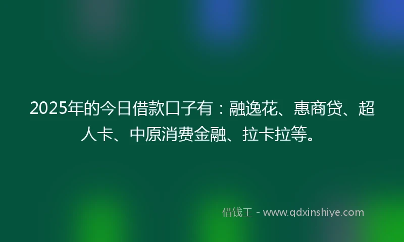 2025年的今日借款口子有：融逸花、惠商贷、超人卡、中原消费金融、拉卡拉等。
