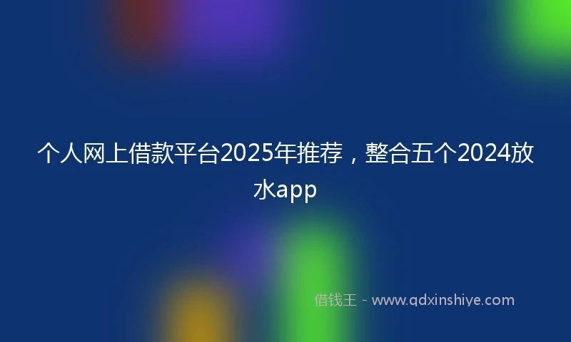 个人网上借款平台2025年推荐，整合五个2024放水app