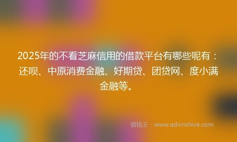 2025年的不看芝麻信用的借款平台有哪些呢有：还呗、中原消费金融、好期贷、团贷网、度小满金融等。